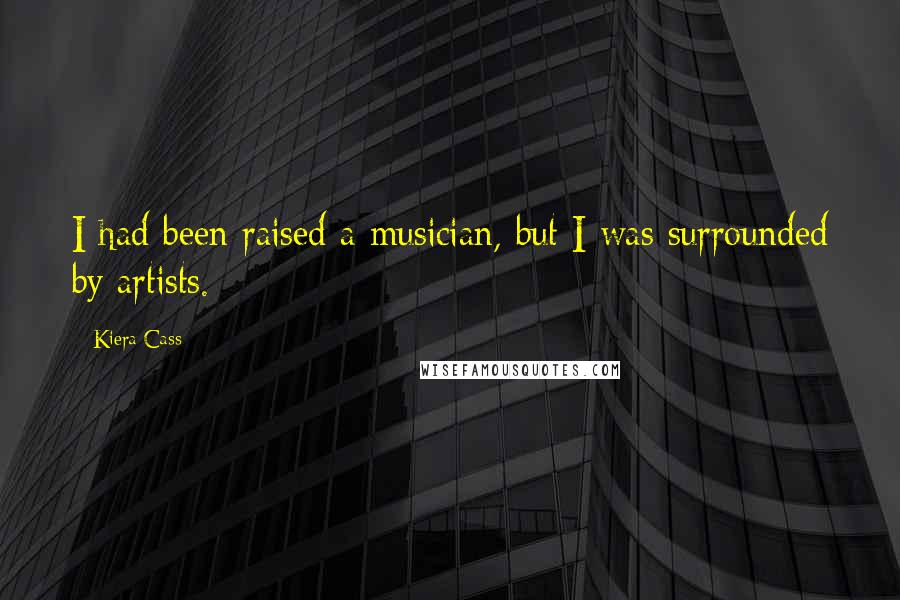 Kiera Cass Quotes: I had been raised a musician, but I was surrounded by artists.