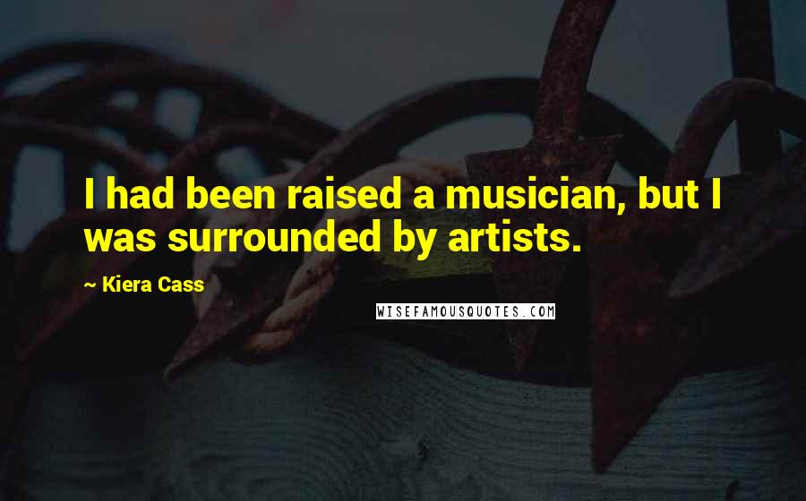 Kiera Cass Quotes: I had been raised a musician, but I was surrounded by artists.