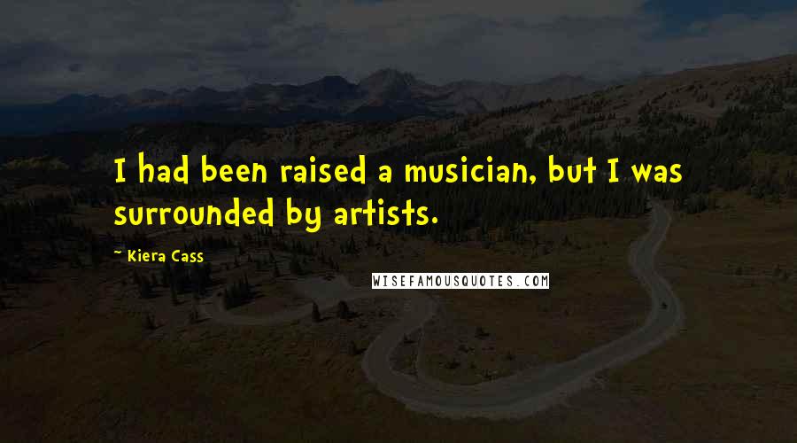 Kiera Cass Quotes: I had been raised a musician, but I was surrounded by artists.