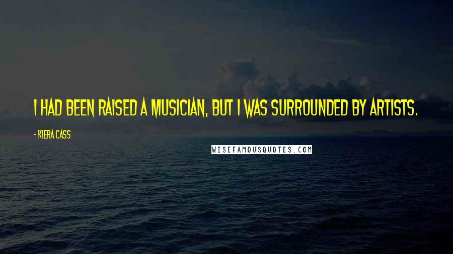 Kiera Cass Quotes: I had been raised a musician, but I was surrounded by artists.