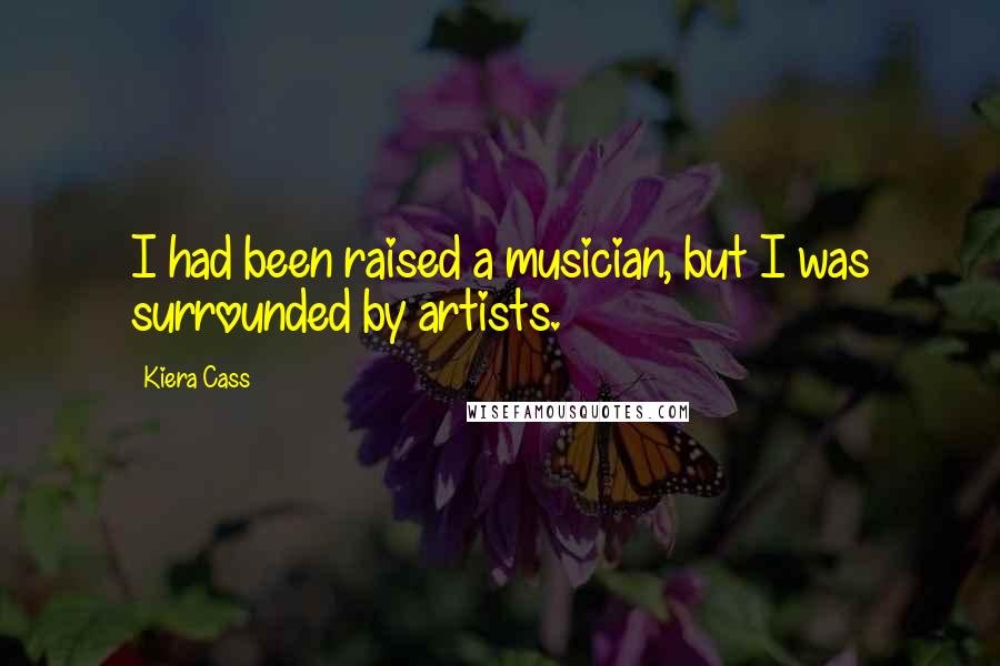 Kiera Cass Quotes: I had been raised a musician, but I was surrounded by artists.