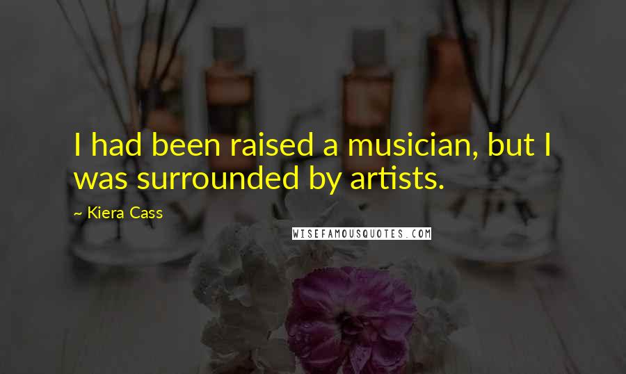 Kiera Cass Quotes: I had been raised a musician, but I was surrounded by artists.