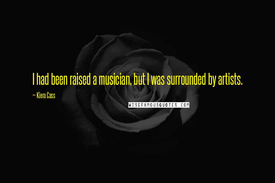 Kiera Cass Quotes: I had been raised a musician, but I was surrounded by artists.