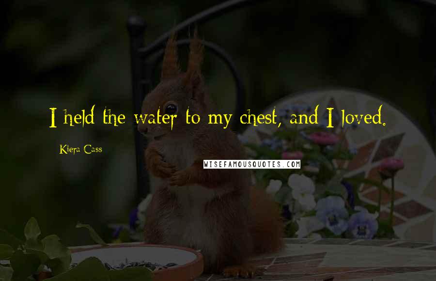 Kiera Cass Quotes: I held the water to my chest, and I loved.