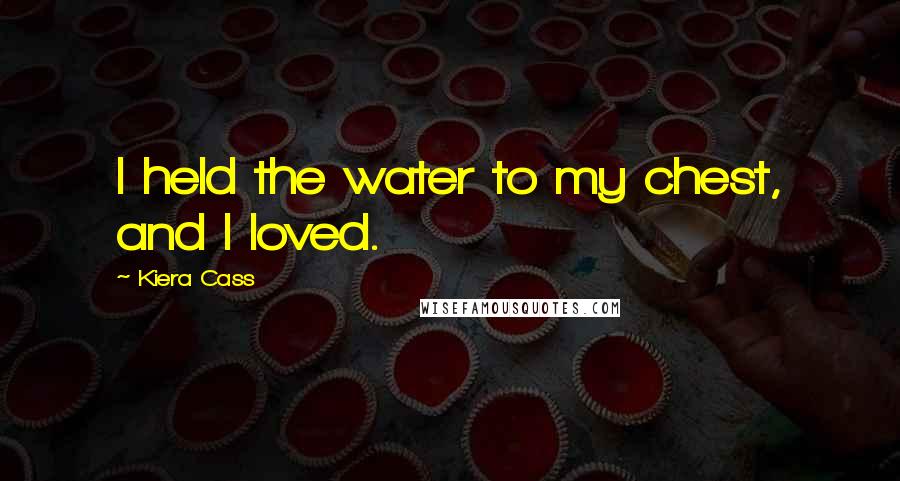 Kiera Cass Quotes: I held the water to my chest, and I loved.