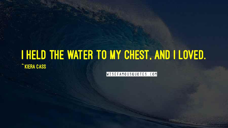 Kiera Cass Quotes: I held the water to my chest, and I loved.