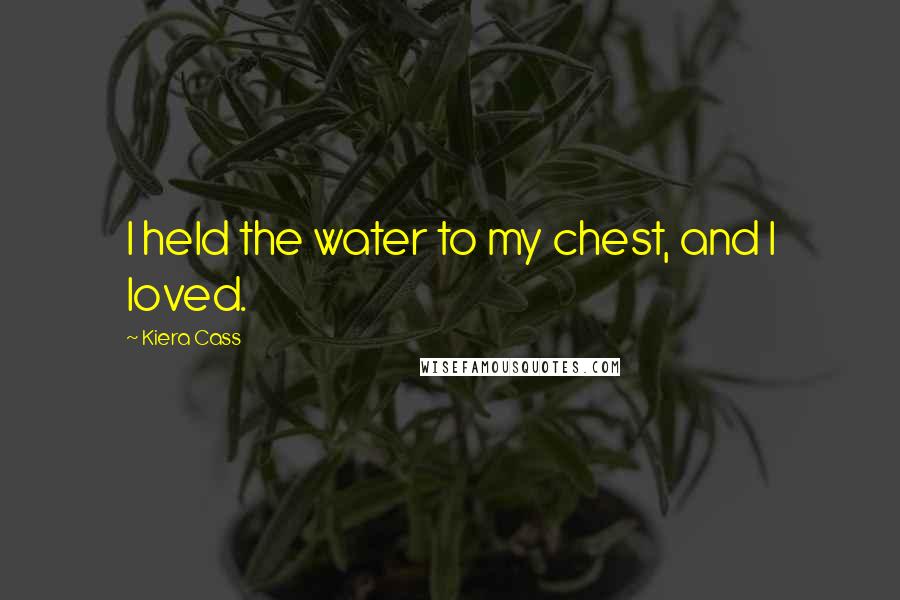 Kiera Cass Quotes: I held the water to my chest, and I loved.