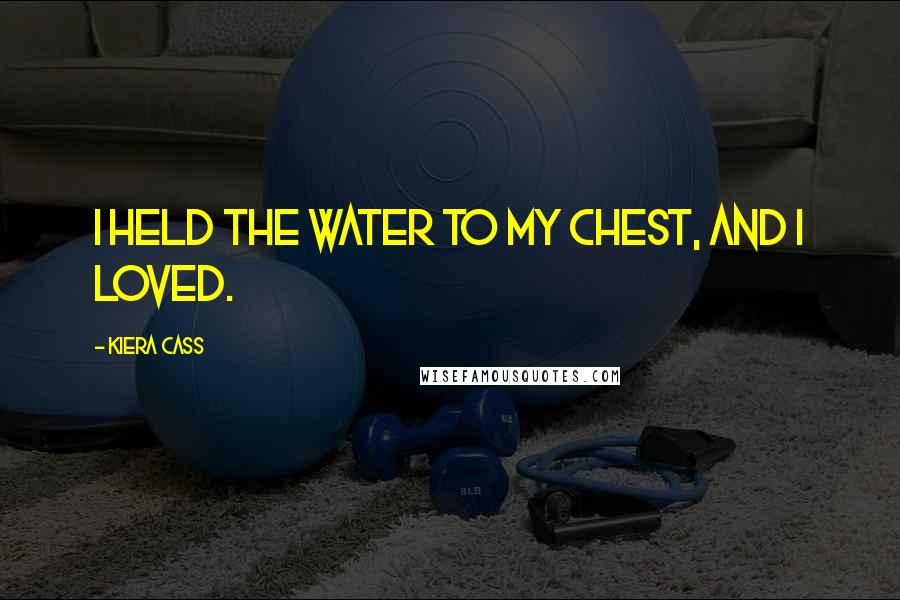 Kiera Cass Quotes: I held the water to my chest, and I loved.