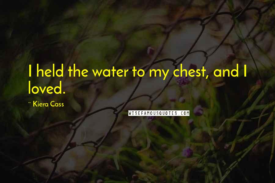 Kiera Cass Quotes: I held the water to my chest, and I loved.