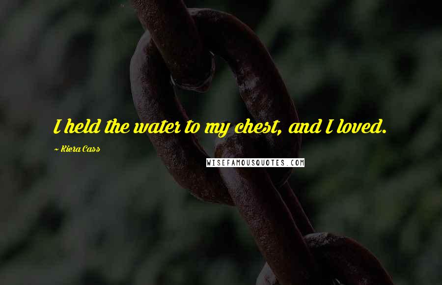 Kiera Cass Quotes: I held the water to my chest, and I loved.