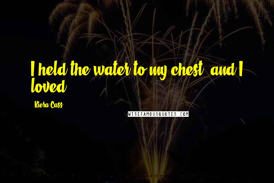 Kiera Cass Quotes: I held the water to my chest, and I loved.