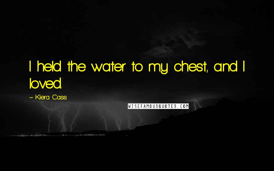 Kiera Cass Quotes: I held the water to my chest, and I loved.