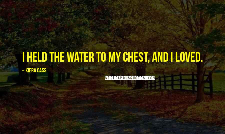 Kiera Cass Quotes: I held the water to my chest, and I loved.