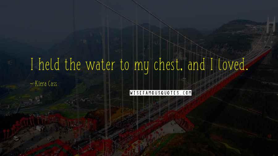 Kiera Cass Quotes: I held the water to my chest, and I loved.