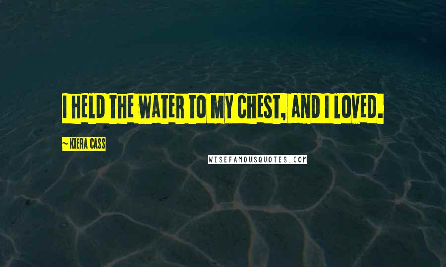 Kiera Cass Quotes: I held the water to my chest, and I loved.