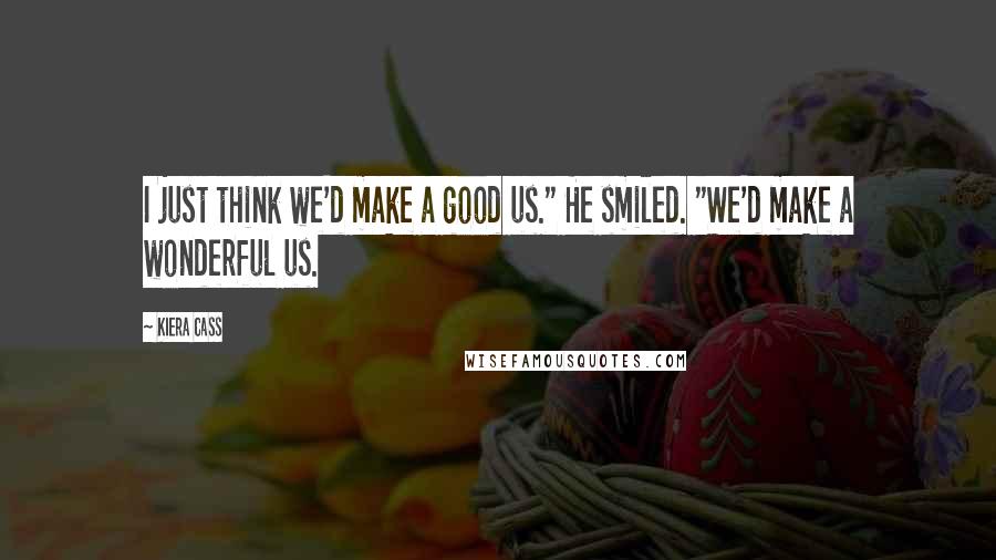 Kiera Cass Quotes: I just think we'd make a good us." He smiled. "We'd make a wonderful us.