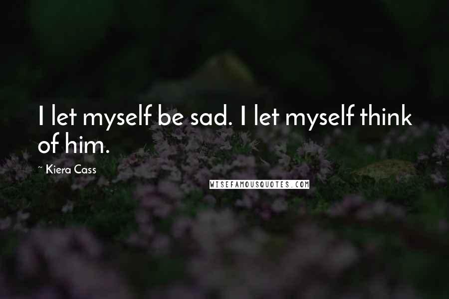 Kiera Cass Quotes: I let myself be sad. I let myself think of him.