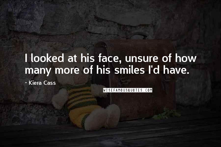 Kiera Cass Quotes: I looked at his face, unsure of how many more of his smiles I'd have.