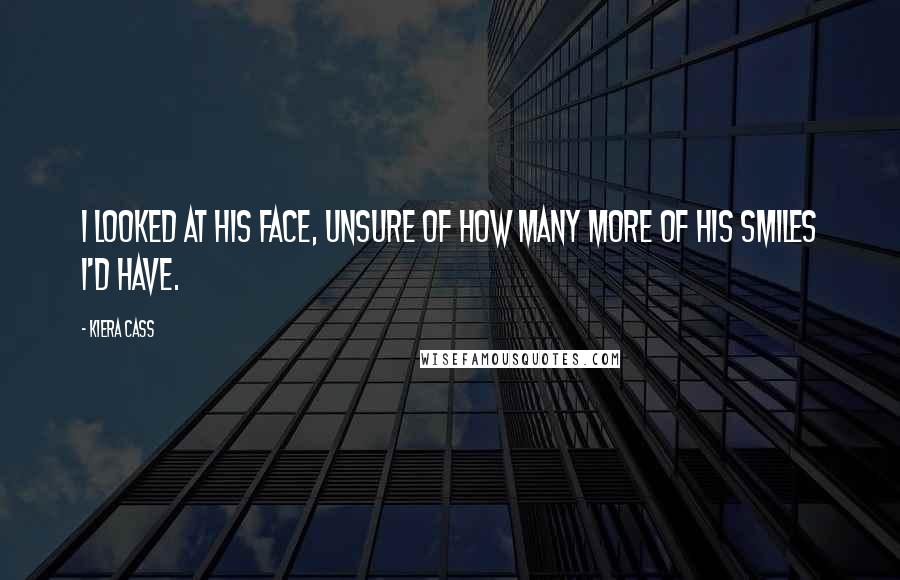 Kiera Cass Quotes: I looked at his face, unsure of how many more of his smiles I'd have.