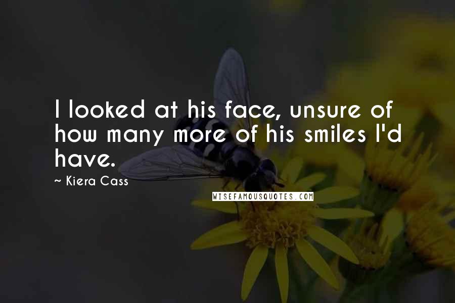 Kiera Cass Quotes: I looked at his face, unsure of how many more of his smiles I'd have.