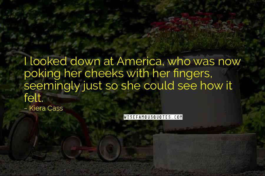 Kiera Cass Quotes: I looked down at America, who was now poking her cheeks with her fingers, seemingly just so she could see how it felt.