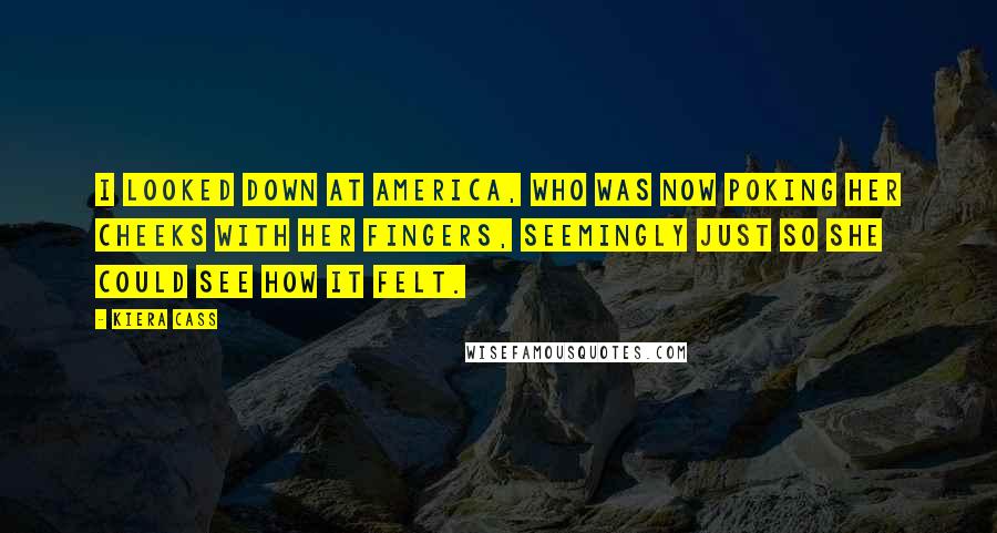 Kiera Cass Quotes: I looked down at America, who was now poking her cheeks with her fingers, seemingly just so she could see how it felt.
