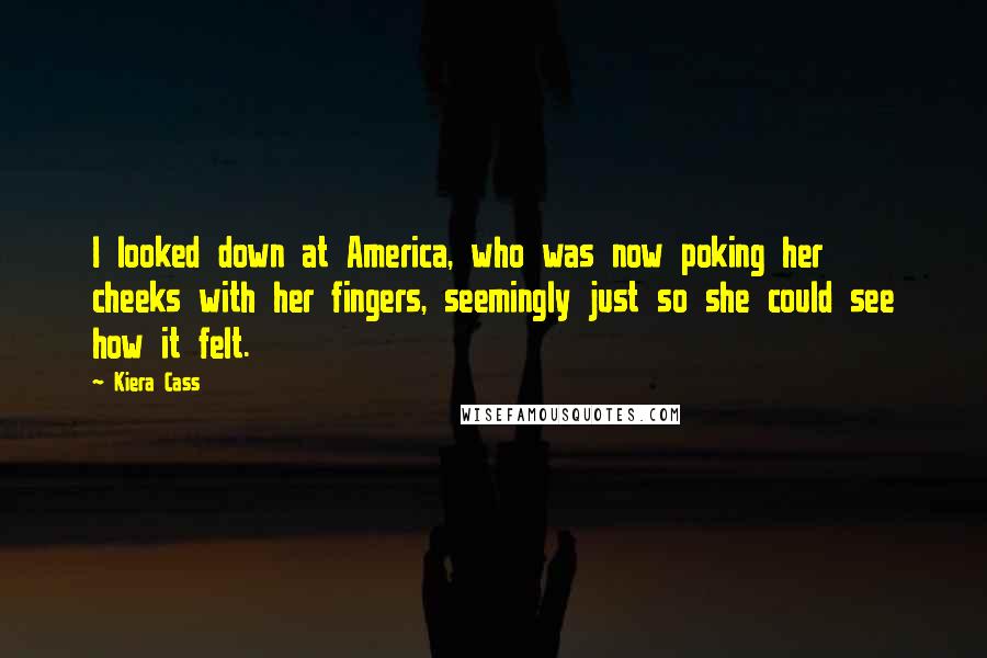 Kiera Cass Quotes: I looked down at America, who was now poking her cheeks with her fingers, seemingly just so she could see how it felt.