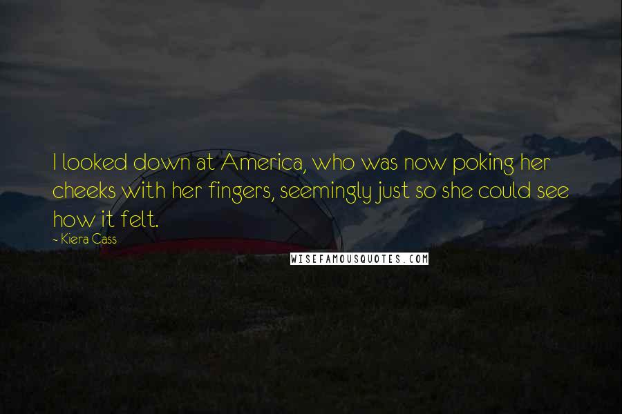 Kiera Cass Quotes: I looked down at America, who was now poking her cheeks with her fingers, seemingly just so she could see how it felt.