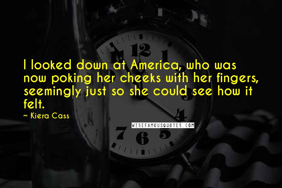 Kiera Cass Quotes: I looked down at America, who was now poking her cheeks with her fingers, seemingly just so she could see how it felt.