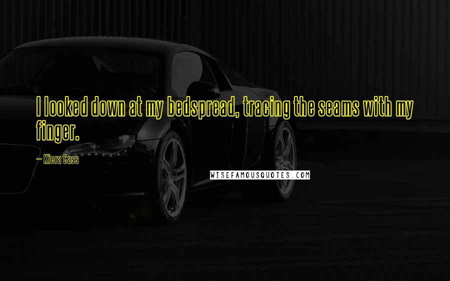 Kiera Cass Quotes: I looked down at my bedspread, tracing the seams with my finger.