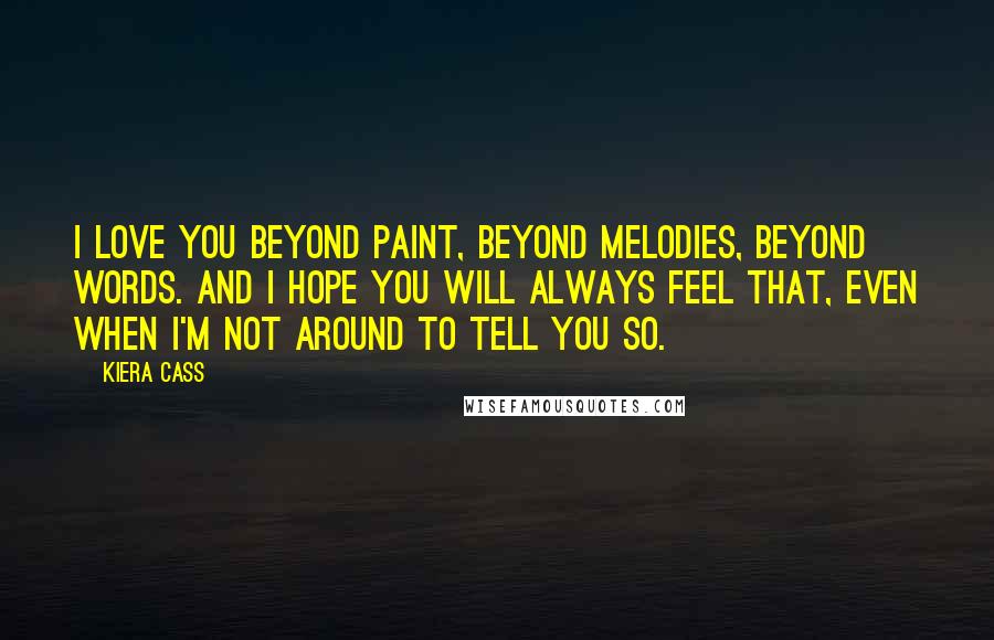 Kiera Cass Quotes: I love you beyond paint, beyond melodies, beyond words. And I hope you will always feel that, even when I'm not around to tell you so.