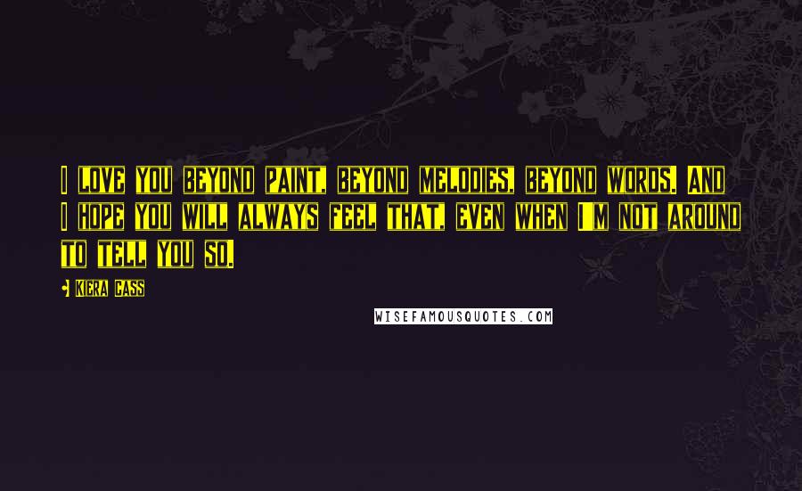 Kiera Cass Quotes: I love you beyond paint, beyond melodies, beyond words. And I hope you will always feel that, even when I'm not around to tell you so.