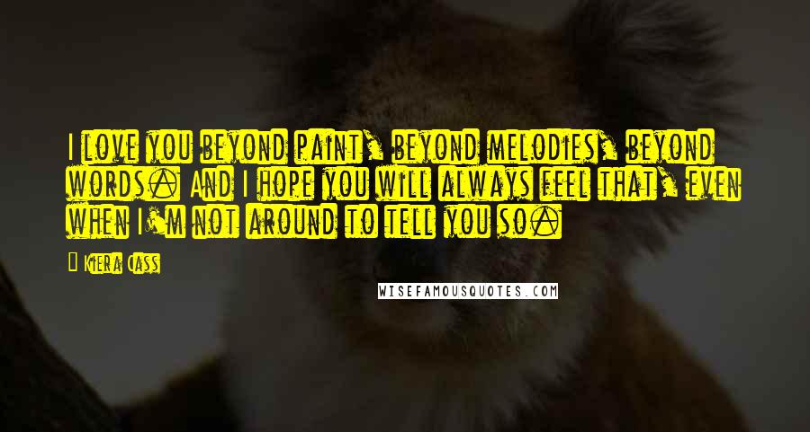 Kiera Cass Quotes: I love you beyond paint, beyond melodies, beyond words. And I hope you will always feel that, even when I'm not around to tell you so.