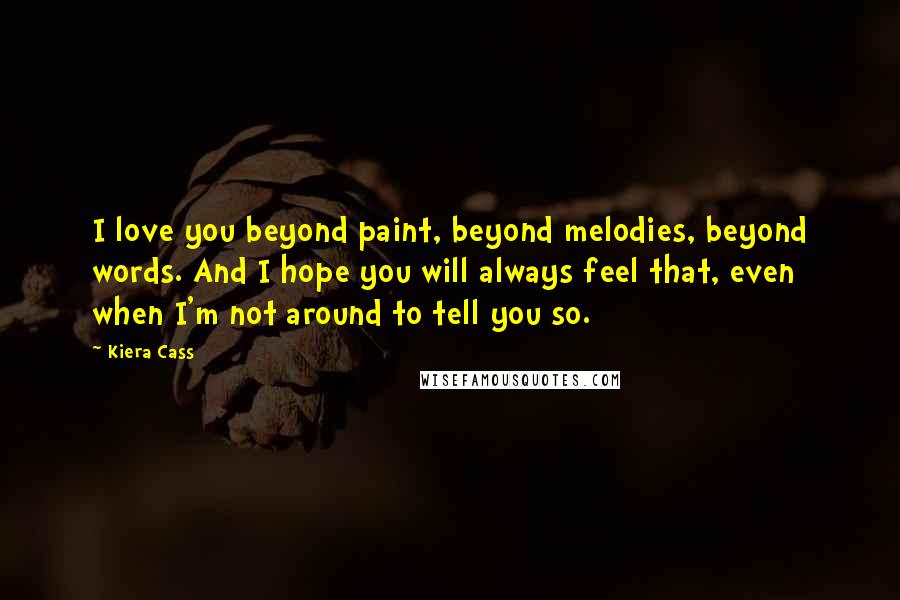 Kiera Cass Quotes: I love you beyond paint, beyond melodies, beyond words. And I hope you will always feel that, even when I'm not around to tell you so.