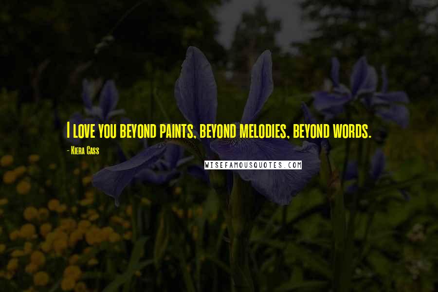 Kiera Cass Quotes: I love you beyond paints, beyond melodies, beyond words.