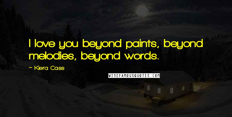 Kiera Cass Quotes: I love you beyond paints, beyond melodies, beyond words.