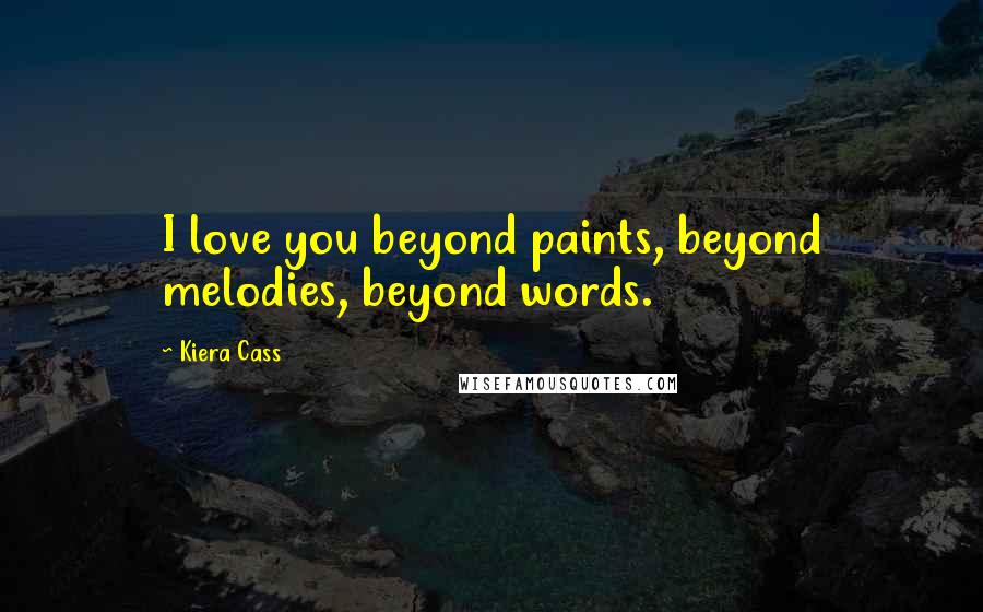 Kiera Cass Quotes: I love you beyond paints, beyond melodies, beyond words.