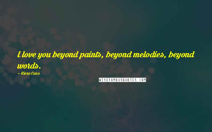 Kiera Cass Quotes: I love you beyond paints, beyond melodies, beyond words.