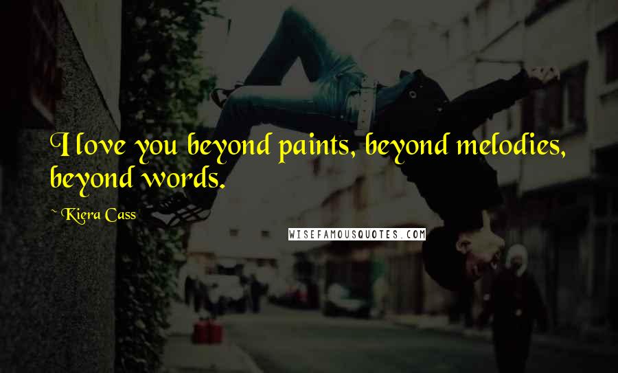 Kiera Cass Quotes: I love you beyond paints, beyond melodies, beyond words.