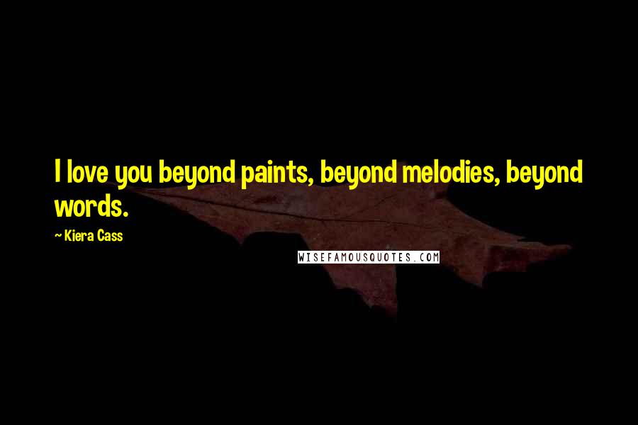 Kiera Cass Quotes: I love you beyond paints, beyond melodies, beyond words.