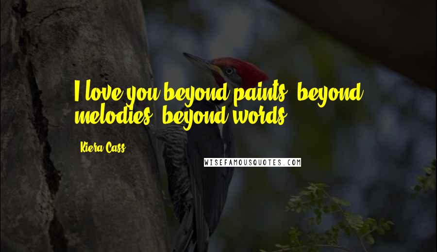 Kiera Cass Quotes: I love you beyond paints, beyond melodies, beyond words.