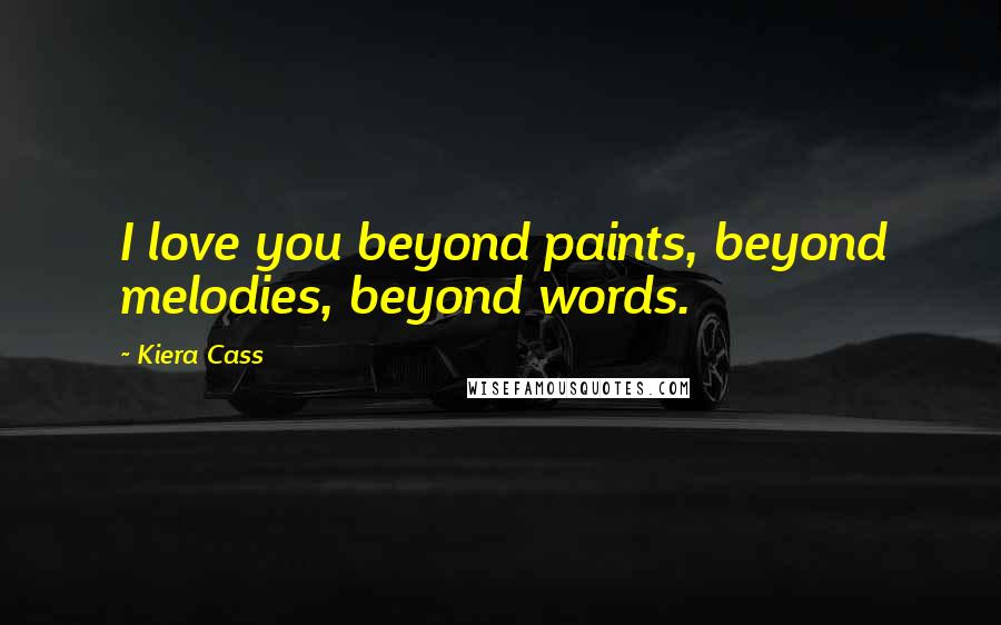 Kiera Cass Quotes: I love you beyond paints, beyond melodies, beyond words.