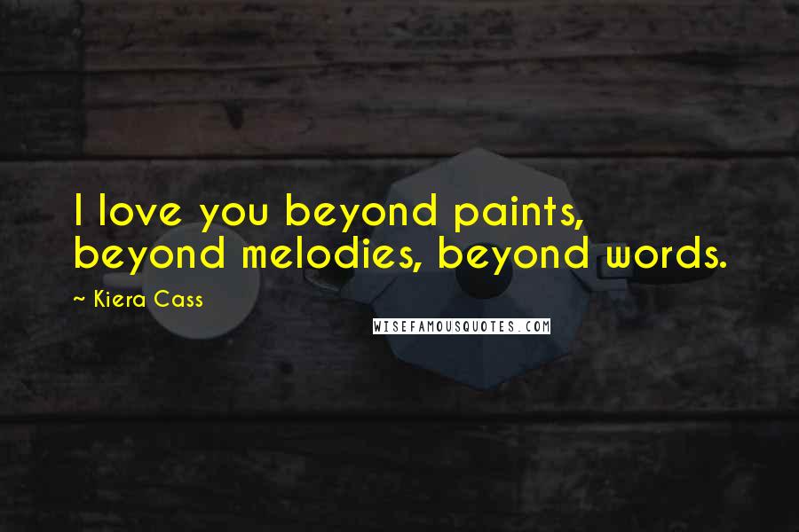 Kiera Cass Quotes: I love you beyond paints, beyond melodies, beyond words.