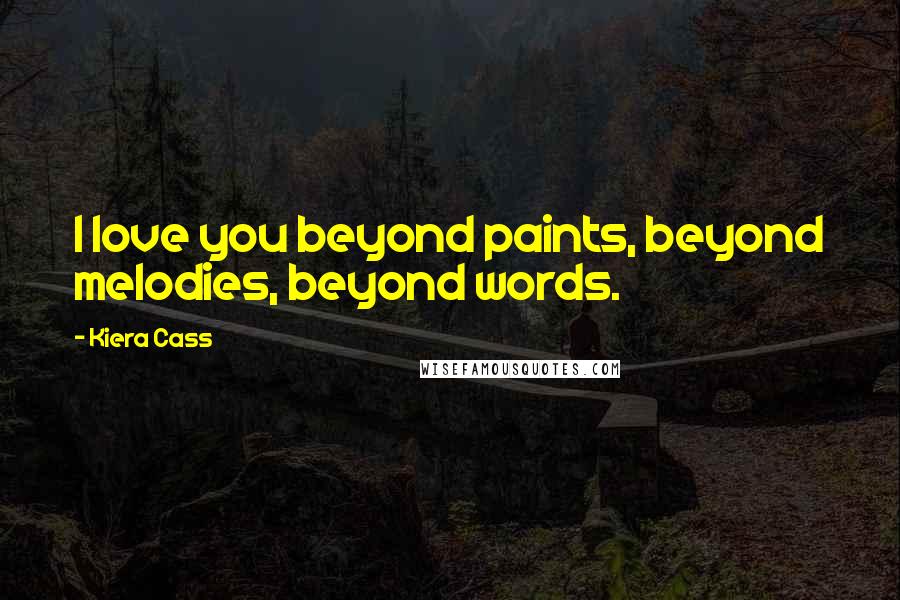 Kiera Cass Quotes: I love you beyond paints, beyond melodies, beyond words.