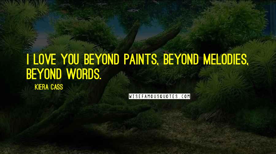 Kiera Cass Quotes: I love you beyond paints, beyond melodies, beyond words.