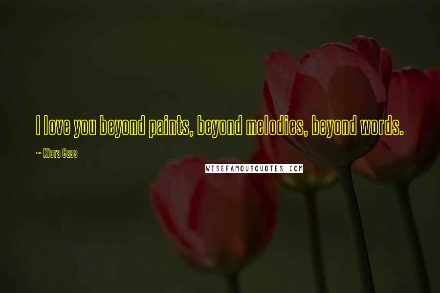 Kiera Cass Quotes: I love you beyond paints, beyond melodies, beyond words.