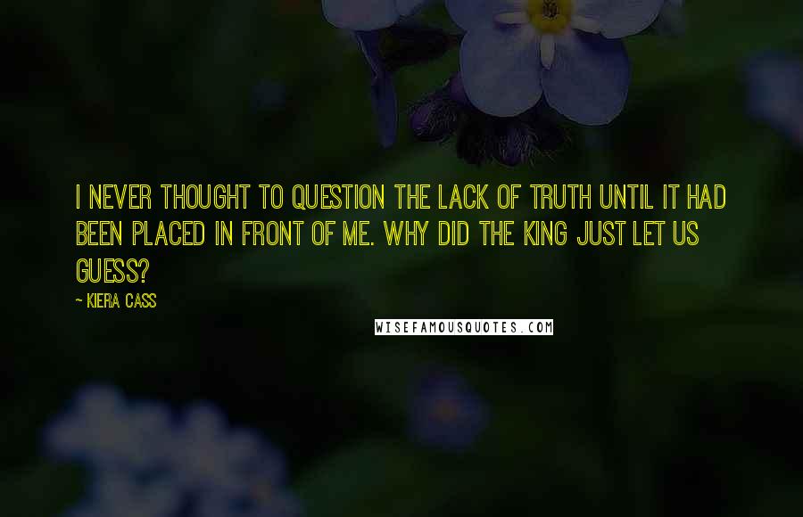 Kiera Cass Quotes: I never thought to question the lack of truth until it had been placed in front of me. Why did the king just let us guess?