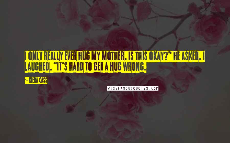 Kiera Cass Quotes: I only really ever hug my mother. Is this okay?" he asked. I laughed. "It's hard to get a hug wrong.