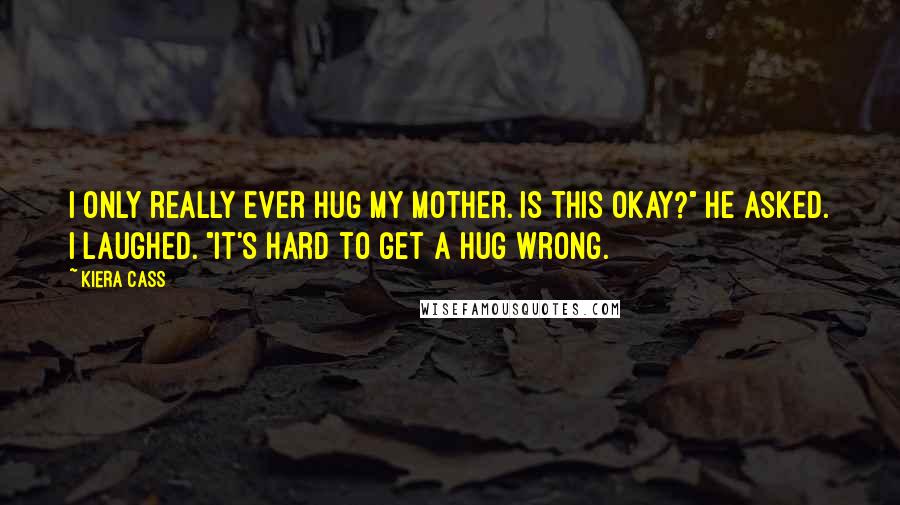 Kiera Cass Quotes: I only really ever hug my mother. Is this okay?" he asked. I laughed. "It's hard to get a hug wrong.