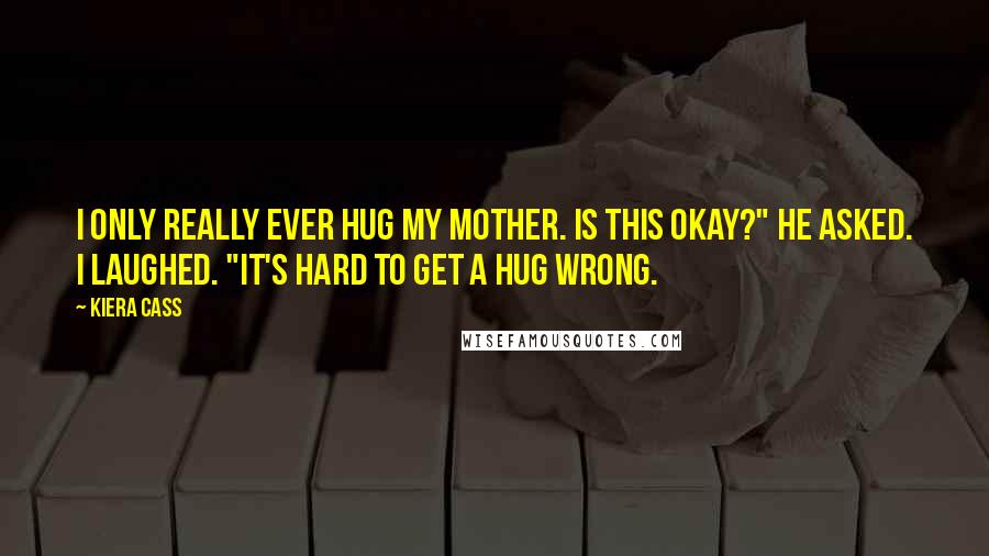 Kiera Cass Quotes: I only really ever hug my mother. Is this okay?" he asked. I laughed. "It's hard to get a hug wrong.